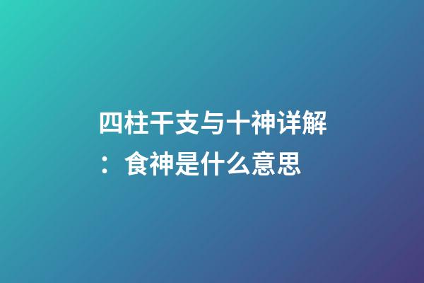 四柱干支与十神详解：食神是什么意思