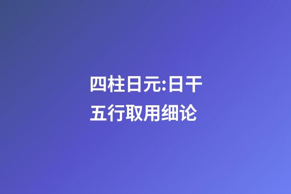 四柱日元:日干五行取用细论