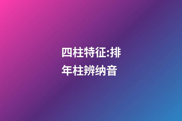 四柱特征:排年柱辨纳音