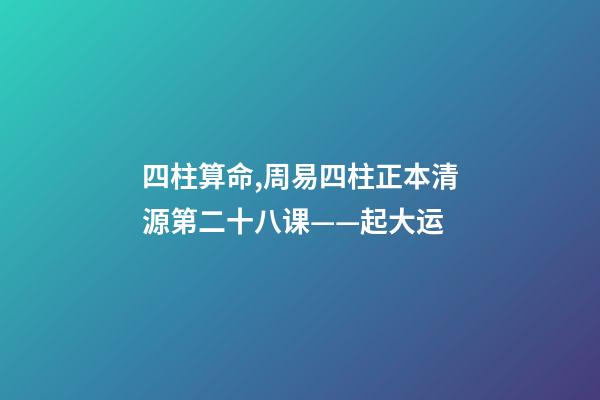 四柱算命,周易四柱正本清源第二十八课——起大运-第1张-观点-玄机派