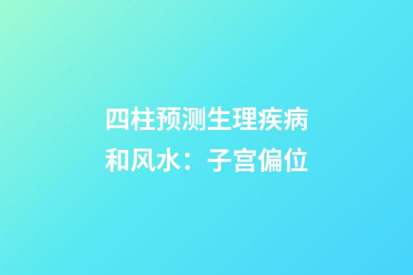 四柱预测生理疾病和风水：子宫偏位