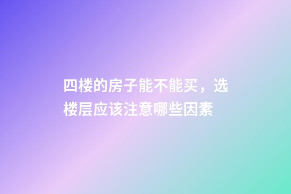 四楼的房子能不能买，选楼层应该注意哪些因素