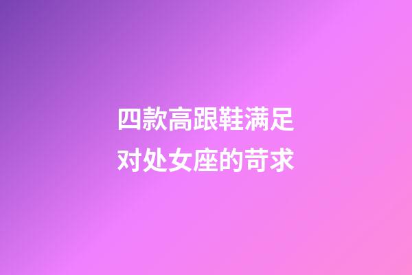 四款高跟鞋满足对处女座的苛求-第1张-星座运势-玄机派