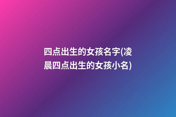 四点出生的女孩名字(凌晨四点出生的女孩小名)