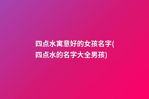 四点水寓意好的女孩名字(四点水的名字大全男孩)
