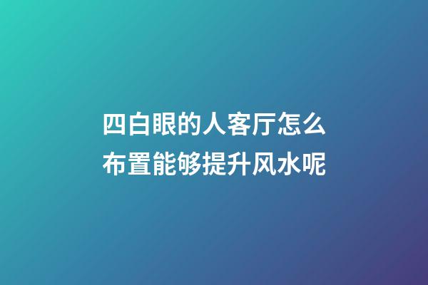 四白眼的人客厅怎么布置能够提升风水呢