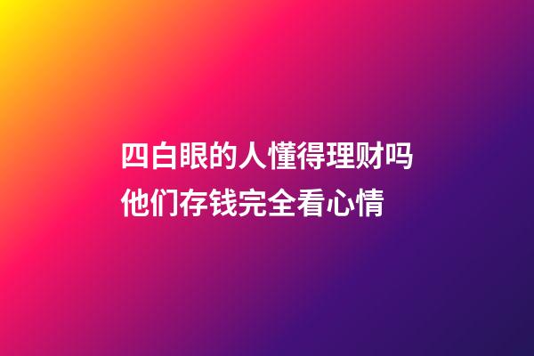 四白眼的人懂得理财吗?他们存钱完全看心情