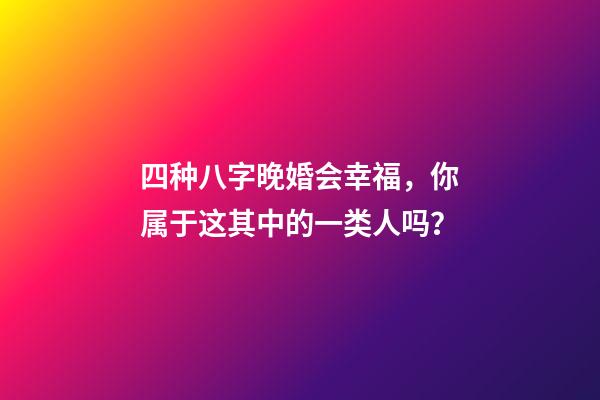 四种八字晚婚会幸福，你属于这其中的一类人吗？