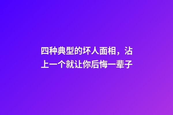 四种典型的坏人面相，沾上一个就让你后悔一辈子