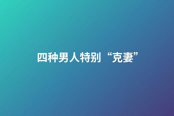 四种男人特别“克妻”