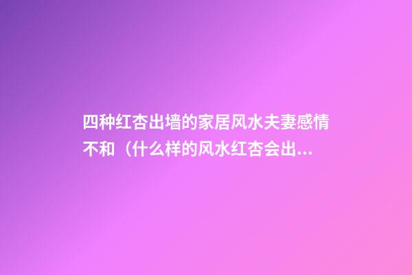 四种红杏出墙的家居风水夫妻感情不和（什么样的风水红杏会出墙）