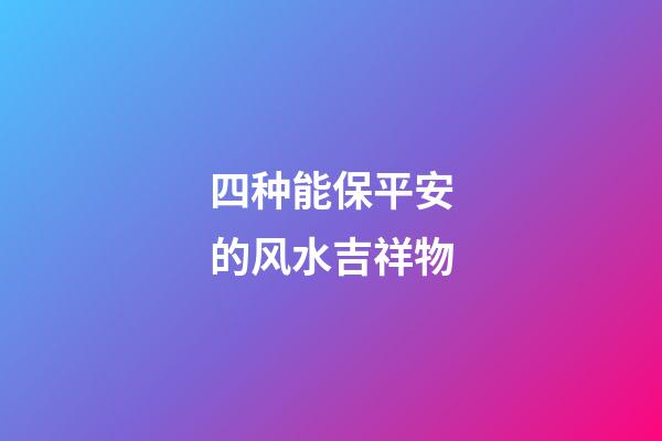 四种能保平安的风水吉祥物