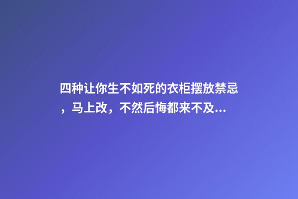 四种让你生不如死的衣柜摆放禁忌，马上改，不然后悔都来不及！