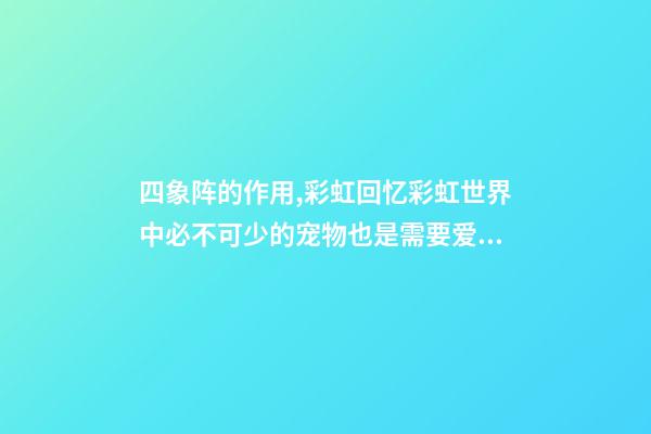 四象阵的作用,彩虹回忆彩虹世界中必不可少的宠物也是需要爱护的哦-第1张-观点-玄机派