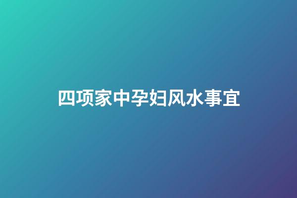 四项家中孕妇风水事宜