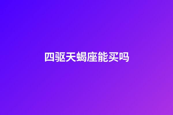 四驱天蝎座能买吗