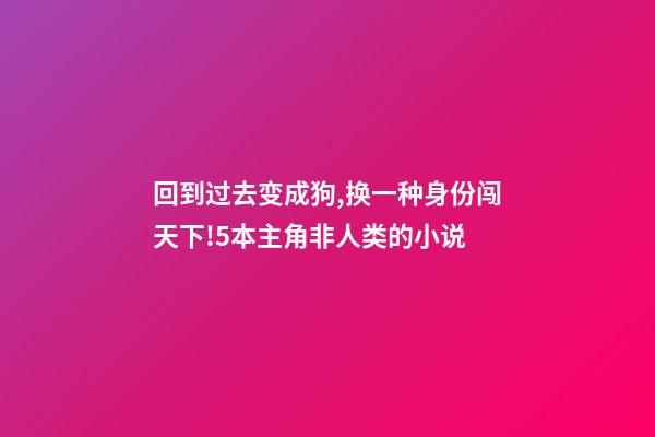 回到过去变成狗,换一种身份闯天下!5本主角非人类的小说-第1张-观点-玄机派