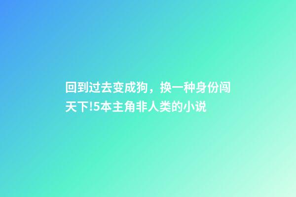 回到过去变成狗，换一种身份闯天下!5本主角非人类的小说-第1张-观点-玄机派