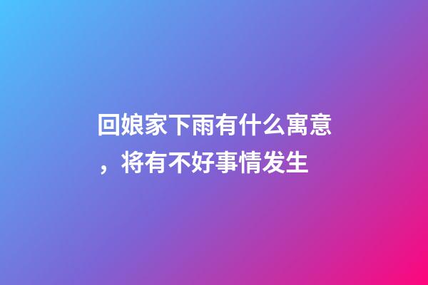 回娘家下雨有什么寓意，将有不好事情发生