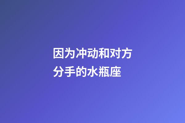 因为冲动和对方分手的水瓶座-第1张-星座运势-玄机派