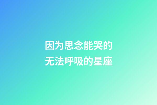 因为思念能哭的无法呼吸的星座-第1张-星座运势-玄机派