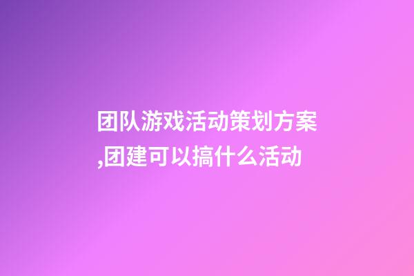 团队游戏活动策划方案,团建可以搞什么活动-第1张-观点-玄机派