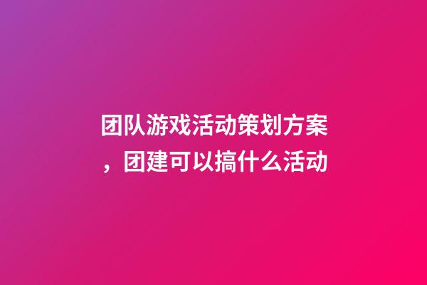 团队游戏活动策划方案，团建可以搞什么活动-第1张-观点-玄机派
