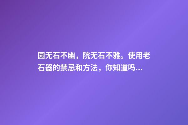 园无石不幽，院无石不雅。使用老石器的禁忌和方法，你知道吗？