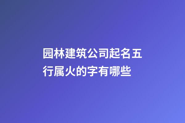 园林建筑公司起名五行属火的字有哪些-第1张-公司起名-玄机派