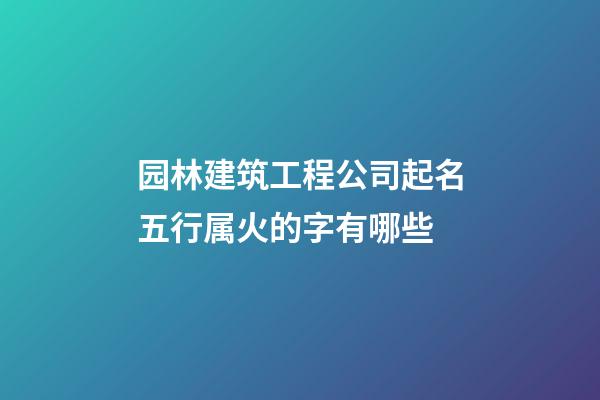 园林建筑工程公司起名五行属火的字有哪些-第1张-公司起名-玄机派