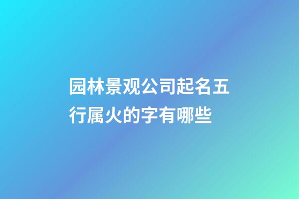 园林景观公司起名五行属火的字有哪些-第1张-公司起名-玄机派