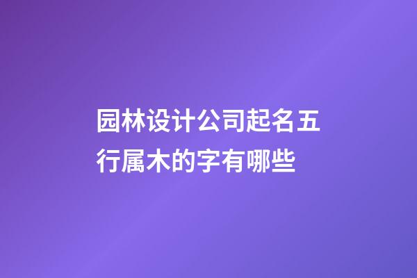 园林设计公司起名五行属木的字有哪些-第1张-公司起名-玄机派