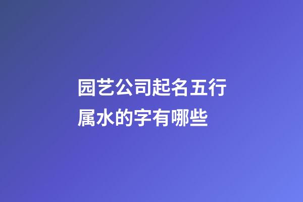 园艺公司起名五行属水的字有哪些-第1张-公司起名-玄机派