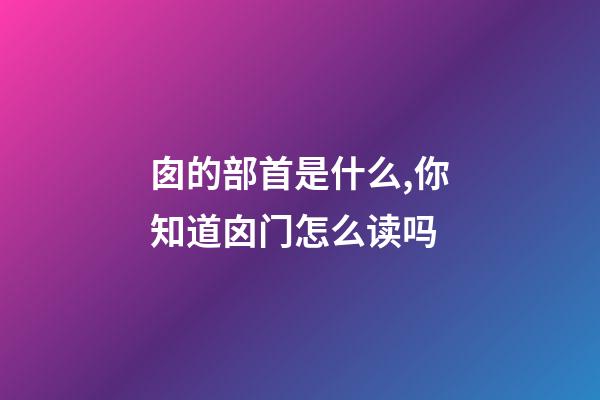 囱的部首是什么,你知道囟门怎么读吗-第1张-观点-玄机派