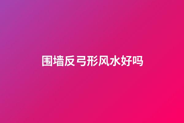 围墙反弓形风水好吗