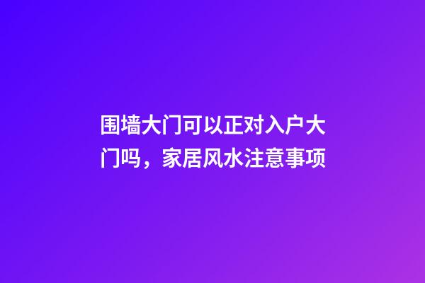 围墙大门可以正对入户大门吗，家居风水注意事项