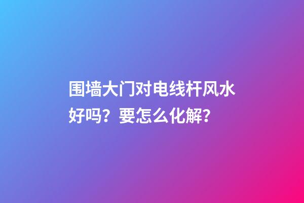 围墙大门对电线杆风水好吗？要怎么化解？