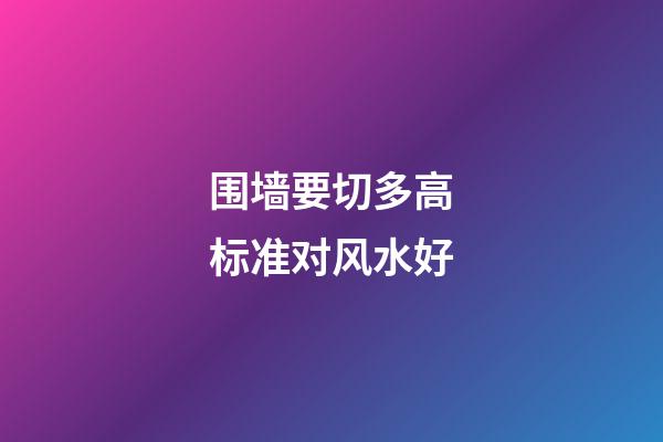 围墙要切多高标准对风水好