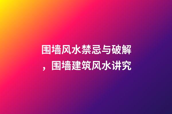 围墙风水禁忌与破解，围墙建筑风水讲究