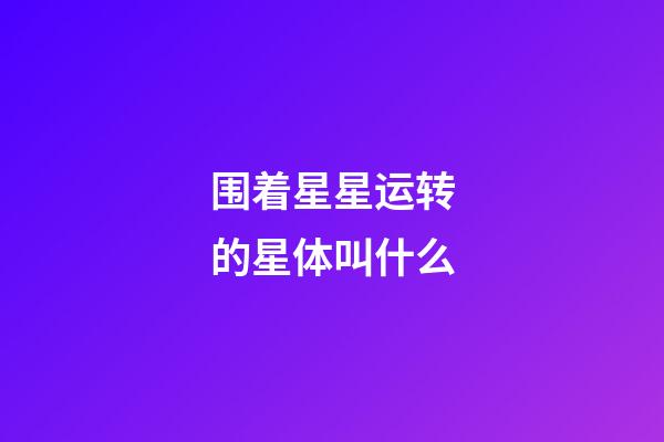 围着星星运转的星体叫什么-第1张-星座运势-玄机派