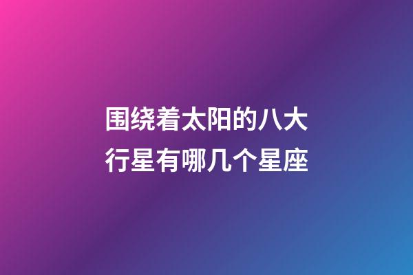 围绕着太阳的八大行星有哪几个星座-第1张-星座运势-玄机派