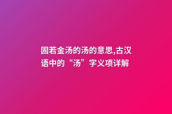 固若金汤的汤的意思,古汉语中的“汤”字义项详解-第1张-观点-玄机派