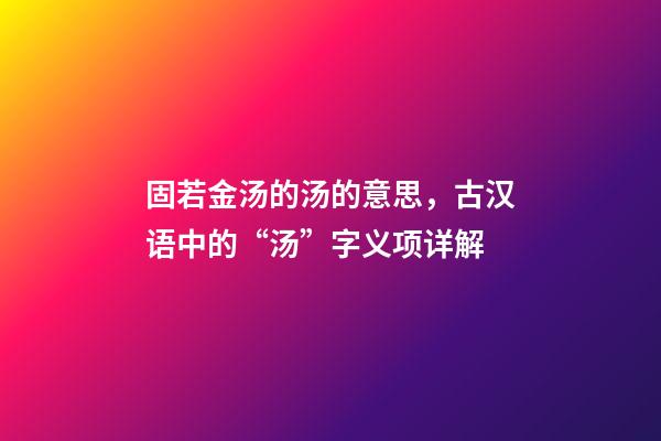 固若金汤的汤的意思，古汉语中的“汤”字义项详解-第1张-观点-玄机派