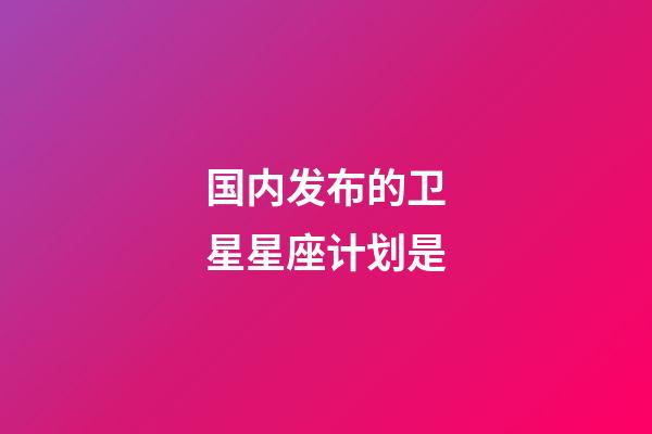 国内发布的卫星星座计划是-第1张-星座运势-玄机派