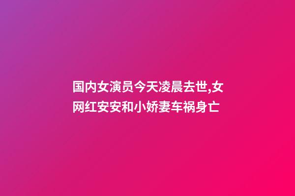 国内女演员今天凌晨去世,女网红安安和小娇妻车祸身亡-第1张-观点-玄机派
