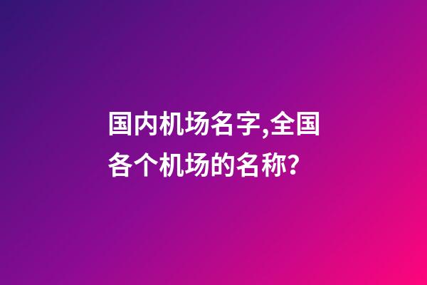 国内机场名字,全国各个机场的名称？