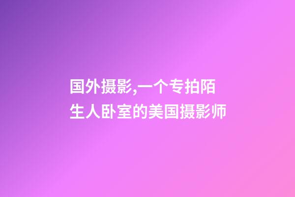 国外摄影,一个专拍陌生人卧室的美国摄影师-第1张-观点-玄机派