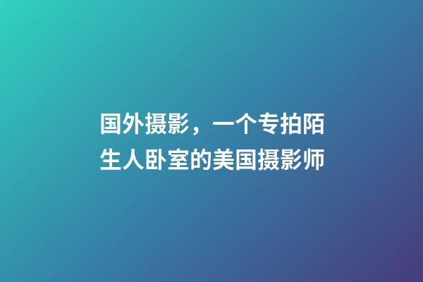 国外摄影，一个专拍陌生人卧室的美国摄影师-第1张-观点-玄机派