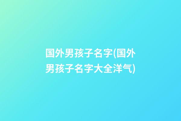 国外男孩子名字(国外男孩子名字大全洋气)