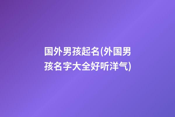 国外男孩起名(外国男孩名字大全好听洋气)